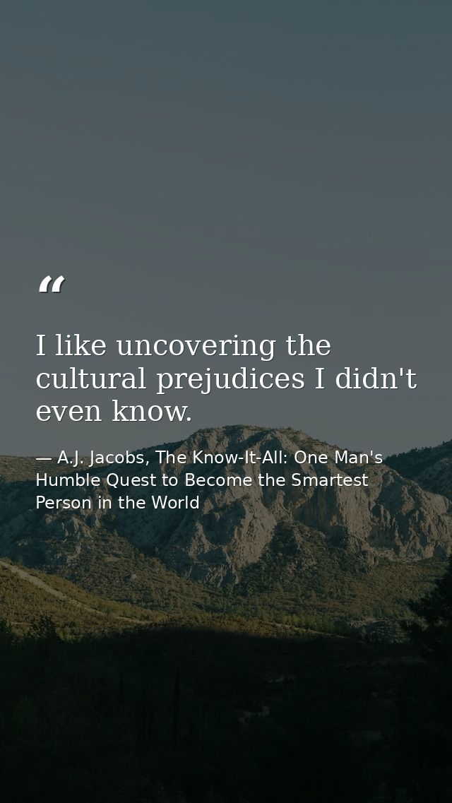 I like uncovering the cultural prejudices I didn't even know. — A.J. Jacobs, The Know-It-All: One Man's Humble Quest to Become the Smartest Person in the World
