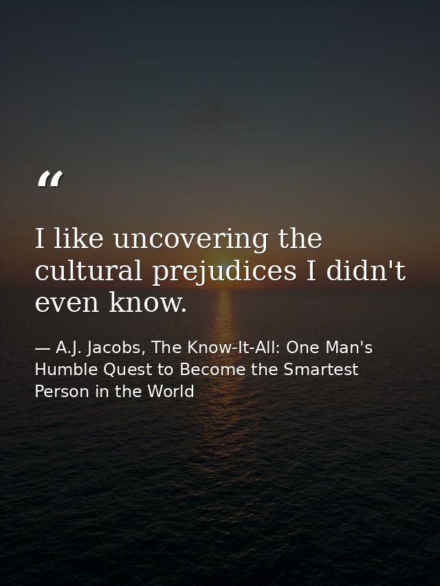 I like uncovering the cultural prejudices I didn't even know. — A.J. Jacobs, The Know-It-All: One Man's Humble Quest to Become the Smartest Person in the World