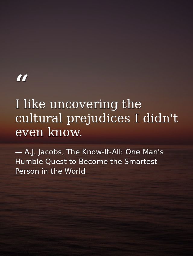 I like uncovering the cultural prejudices I didn't even know. — A.J. Jacobs, The Know-It-All: One Man's Humble Quest to Become the Smartest Person in the World