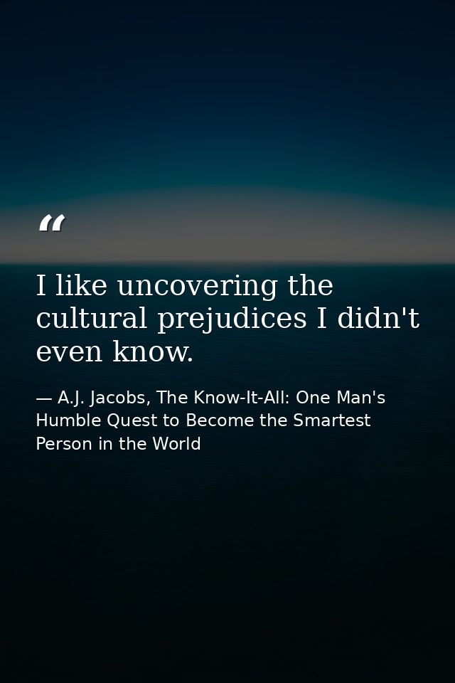 I like uncovering the cultural prejudices I didn't even know. — A.J. Jacobs, The Know-It-All: One Man's Humble Quest to Become the Smartest Person in the World