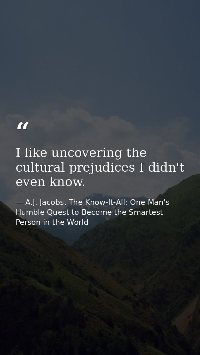 I like uncovering the cultural prejudices I didn't even know. — A.J. Jacobs, The Know-It-All: One Man's Humble Quest to Become the Smartest Person in the World
