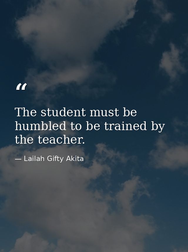 The student must be humbled to be trained by the teacher. — Lailah Gifty Akita