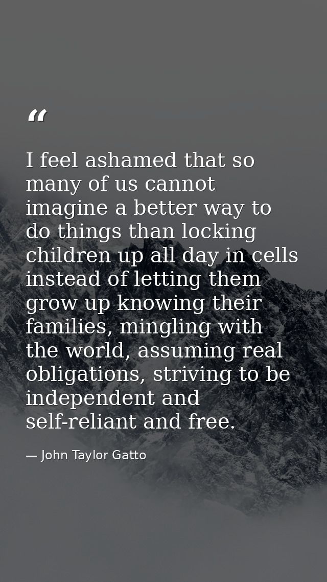 I feel ashamed that so many of us cannot imagine a better way to do things than locking children up all day in cells ins — John Taylor Gatto