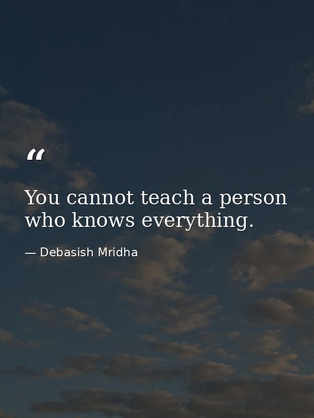 You cannot teach a person who knows everything. — Debasish Mridha