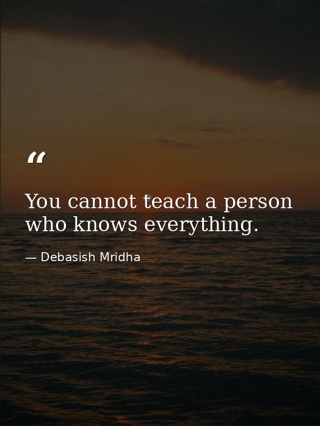 You cannot teach a person who knows everything. — Debasish Mridha