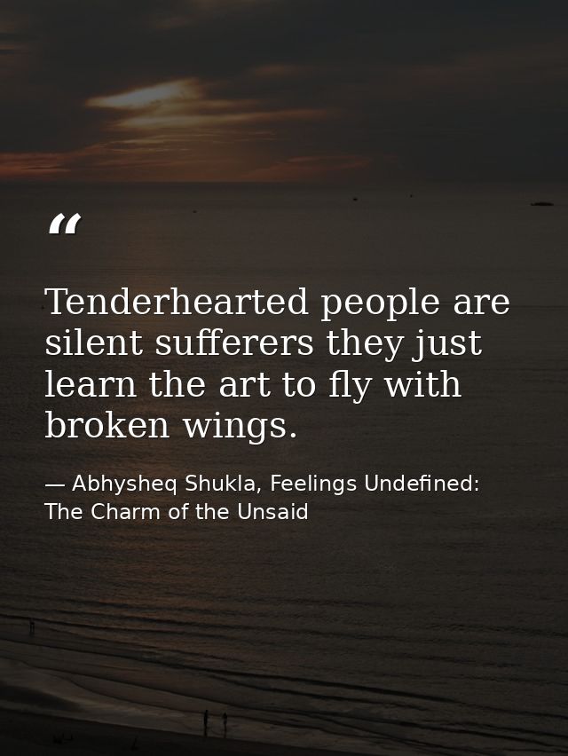Tenderhearted people are silent sufferers they just learn the art to fly with broken wings. — Abhysheq Shukla, Feelings Undefined: The Charm of the Unsaid