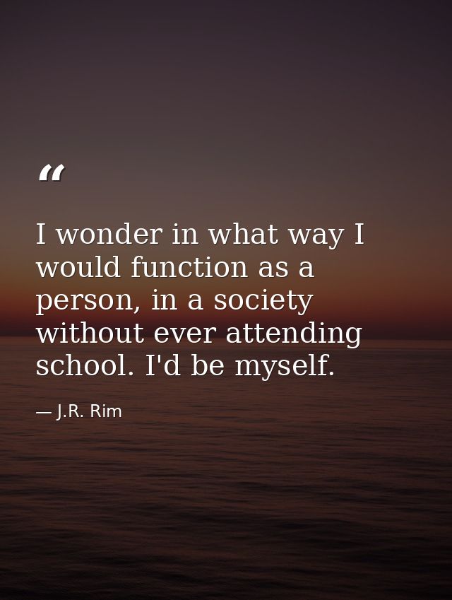 I wonder in what way I would function as a person, in a society without ever attending school. I'd be myself. — J.R. Rim