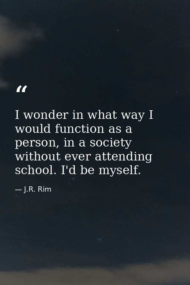 I wonder in what way I would function as a person, in a society without ever attending school. I'd be myself. — J.R. Rim