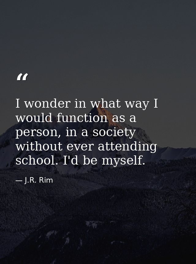 I wonder in what way I would function as a person, in a society without ever attending school. I'd be myself. — J.R. Rim