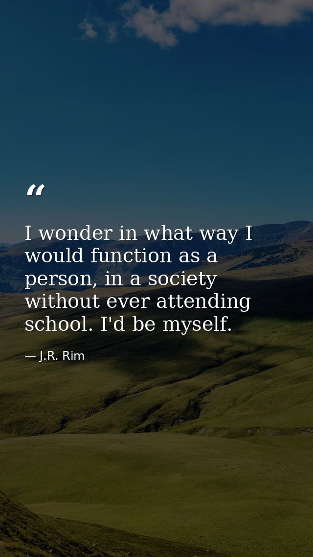 I wonder in what way I would function as a person, in a society without ever attending school. I'd be myself. — J.R. Rim