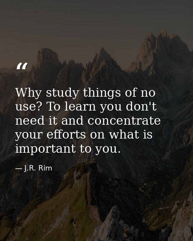 Why study things of no use? To learn you don't need it and concentrate your efforts on what is important to you. — J.R. Rim