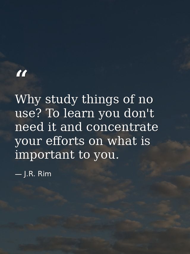 Why study things of no use? To learn you don't need it and concentrate your efforts on what is important to you. — J.R. Rim