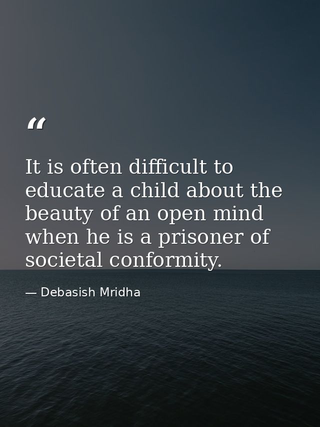 It is often difficult to educate a child about the beauty of an open mind when he is a prisoner of societal conformity. — Debasish Mridha