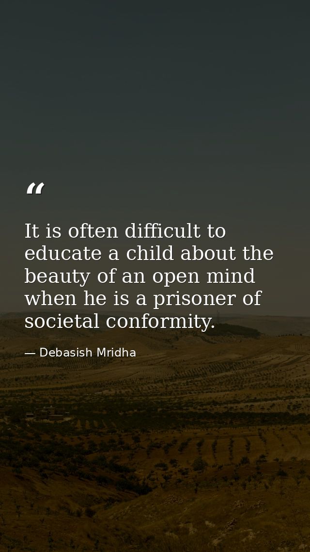 It is often difficult to educate a child about the beauty of an open mind when he is a prisoner of societal conformity. — Debasish Mridha