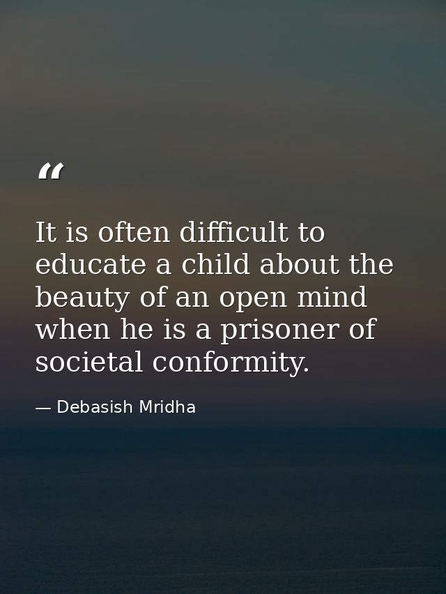 It is often difficult to educate a child about the beauty of an open mind when he is a prisoner of societal conformity. — Debasish Mridha