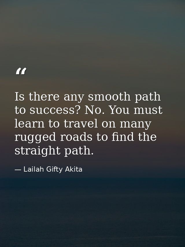 Is there any smooth path to success? No. You must learn to travel on many rugged roads to find the straight path. — Lailah Gifty Akita