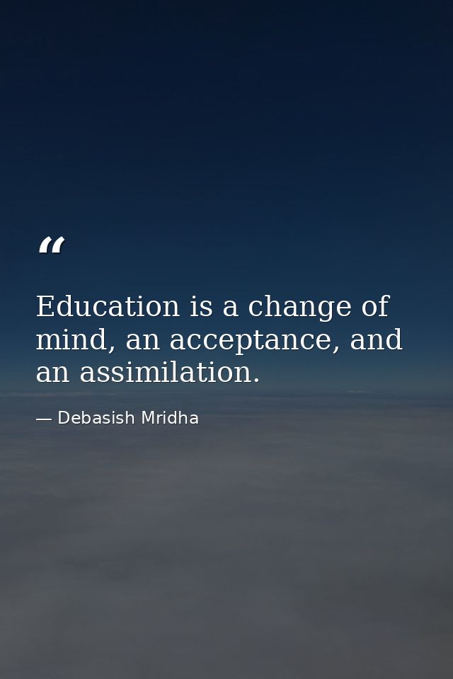 Education is a change of mind, an acceptance, and an assimilation. — Debasish Mridha