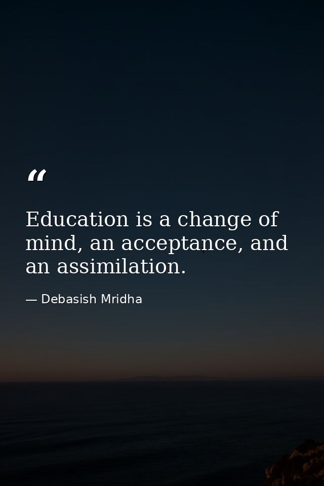 Education is a change of mind, an acceptance, and an assimilation. — Debasish Mridha