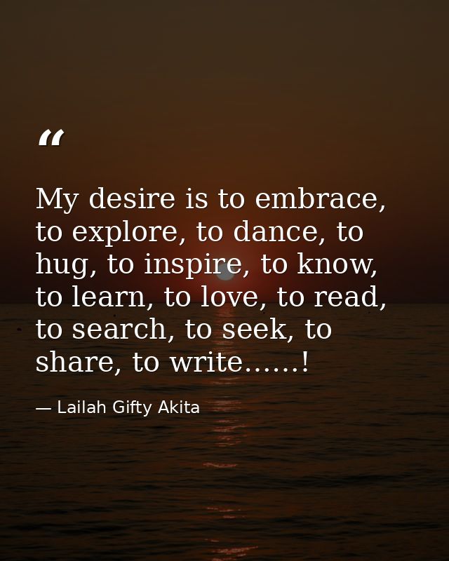 My desire is to embrace, to explore, to dance, to hug, to inspire, to know, to learn, to love, to read, to search, to se — Lailah Gifty Akita