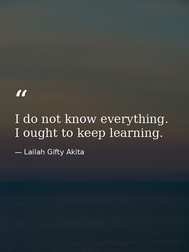 I do not know everything. I ought to keep learning. — Lailah Gifty Akita