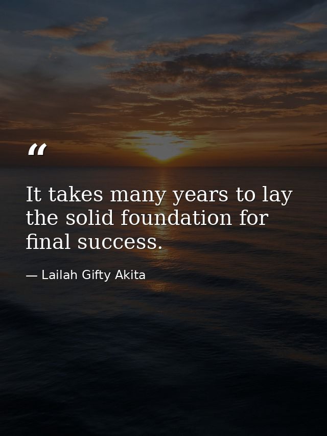 It takes many years to lay the solid foundation for final success. — Lailah Gifty Akita