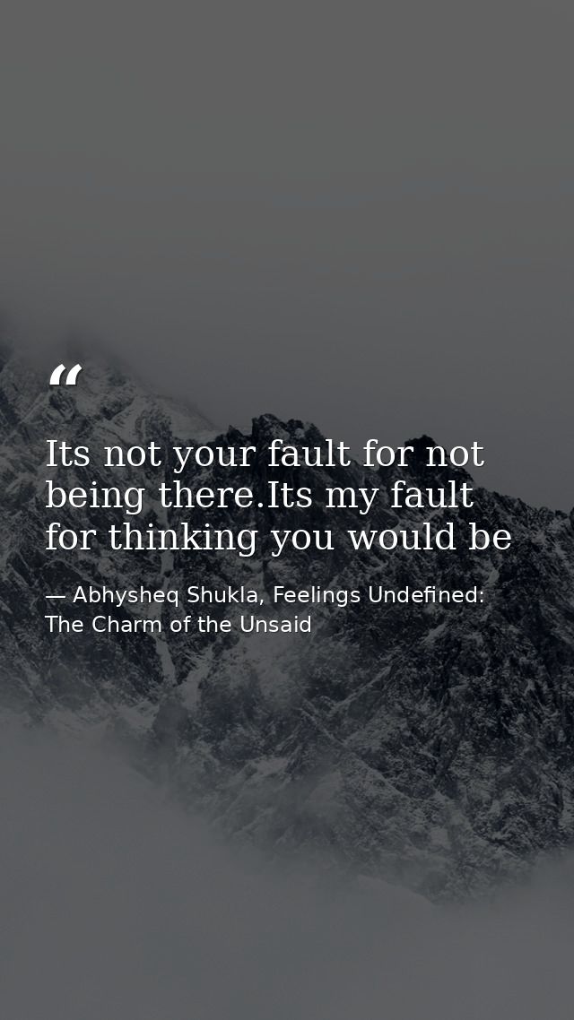 Its not your fault for not being there.Its my fault for thinking you would be — Abhysheq Shukla, Feelings Undefined: The Charm of the Unsaid
