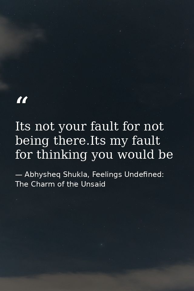 Its not your fault for not being there.Its my fault for thinking you would be — Abhysheq Shukla, Feelings Undefined: The Charm of the Unsaid
