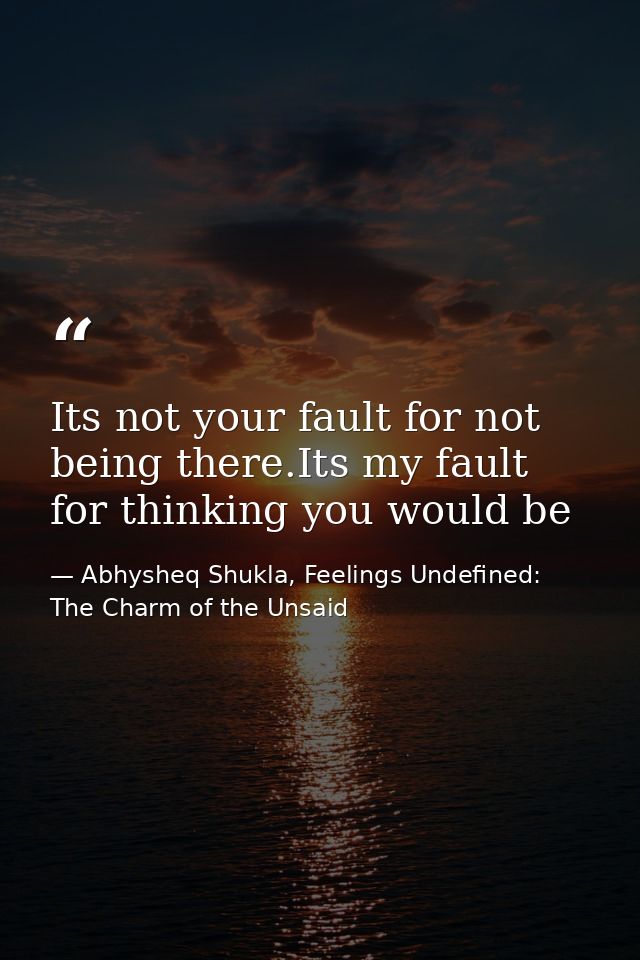 Its not your fault for not being there.Its my fault for thinking you would be — Abhysheq Shukla, Feelings Undefined: The Charm of the Unsaid