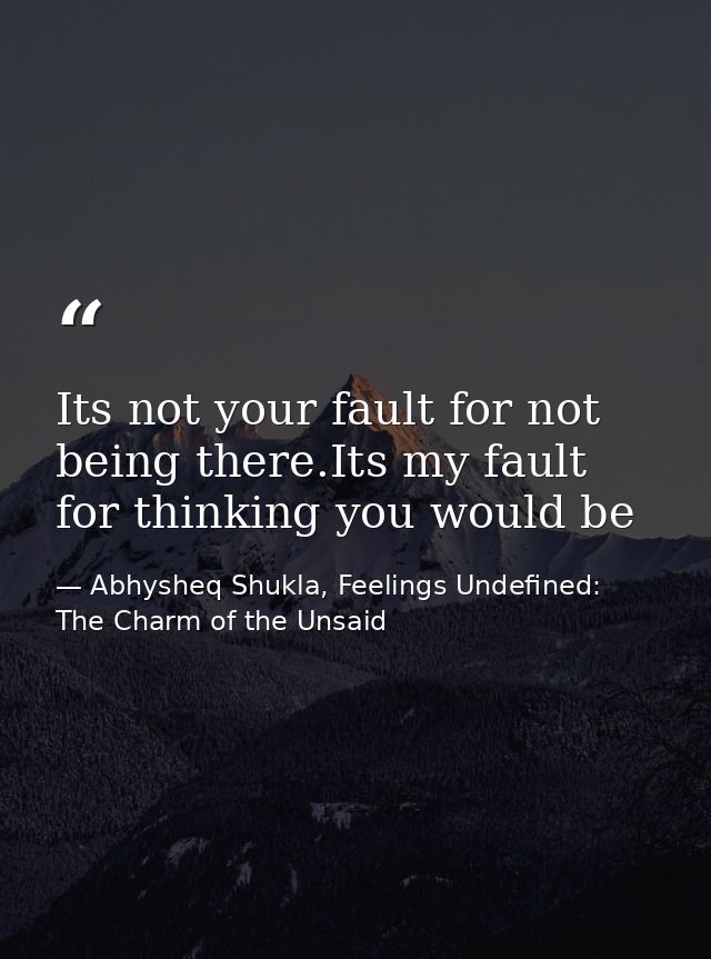 Its not your fault for not being there.Its my fault for thinking you would be — Abhysheq Shukla, Feelings Undefined: The Charm of the Unsaid