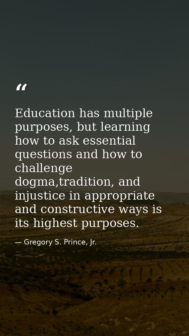 Education has multiple purposes, but learning how to ask essential questions and how to challenge dogma,tradition, and i — Gregory S. Prince, Jr.