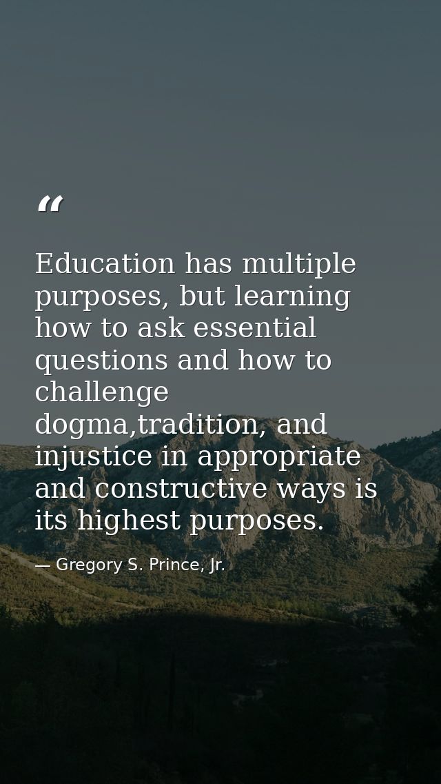 Education has multiple purposes, but learning how to ask essential questions and how to challenge dogma,tradition, and i — Gregory S. Prince, Jr.