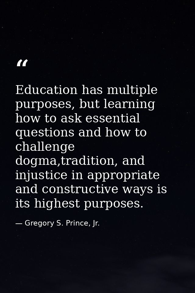 Education has multiple purposes, but learning how to ask essential questions and how to challenge dogma,tradition, and i — Gregory S. Prince, Jr.