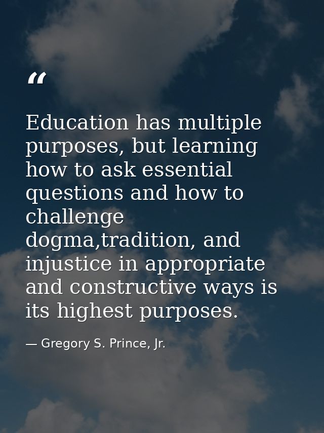 Education has multiple purposes, but learning how to ask essential questions and how to challenge dogma,tradition, and i — Gregory S. Prince, Jr.