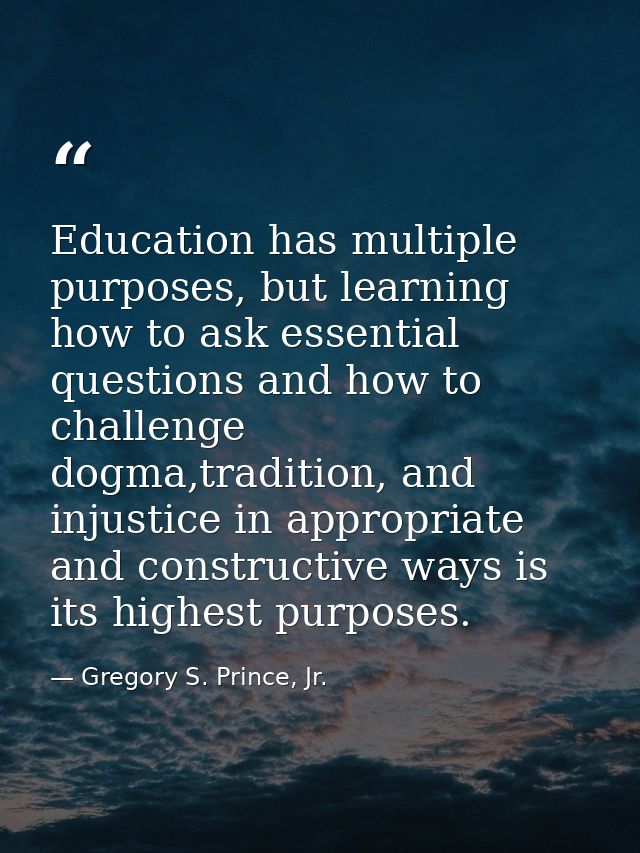 Education has multiple purposes, but learning how to ask essential questions and how to challenge dogma,tradition, and i — Gregory S. Prince, Jr.