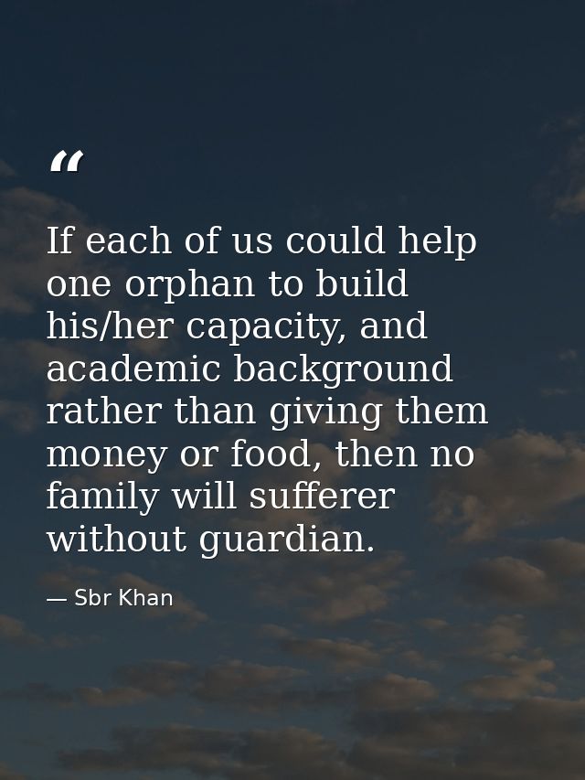 If each of us could help one orphan to build his/her capacity, and academic background rather than giving them money or  — Sbr Khan