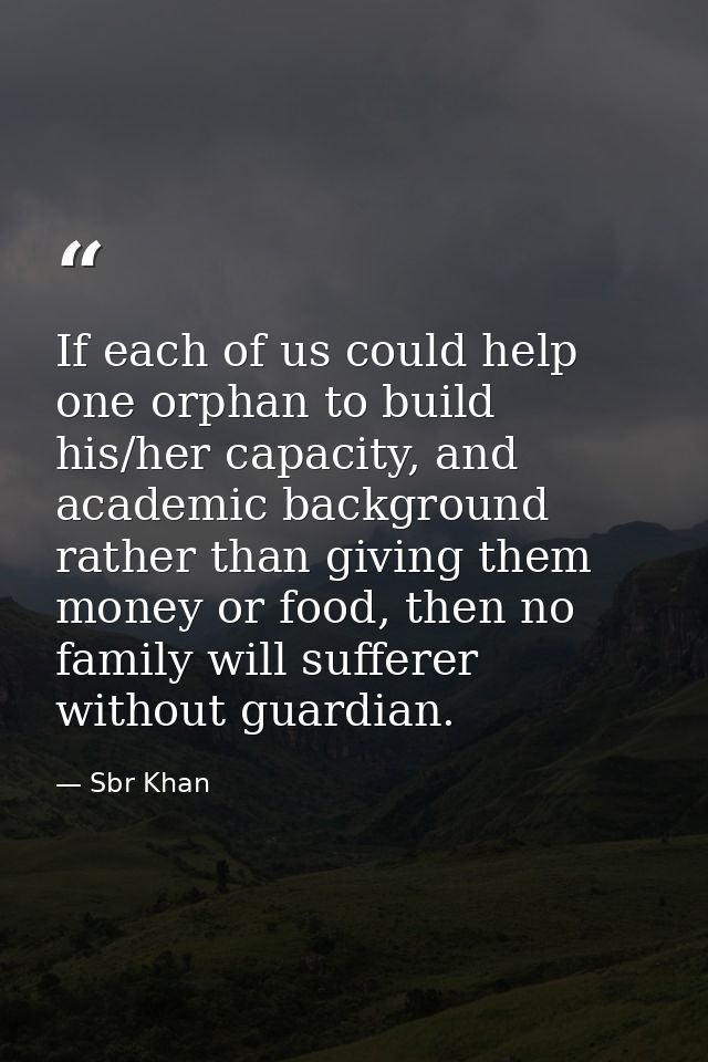 If each of us could help one orphan to build his/her capacity, and academic background rather than giving them money or  — Sbr Khan