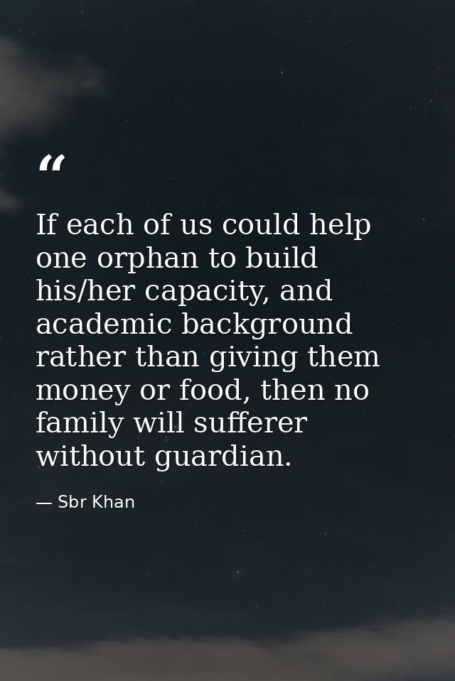 If each of us could help one orphan to build his/her capacity, and academic background rather than giving them money or  — Sbr Khan