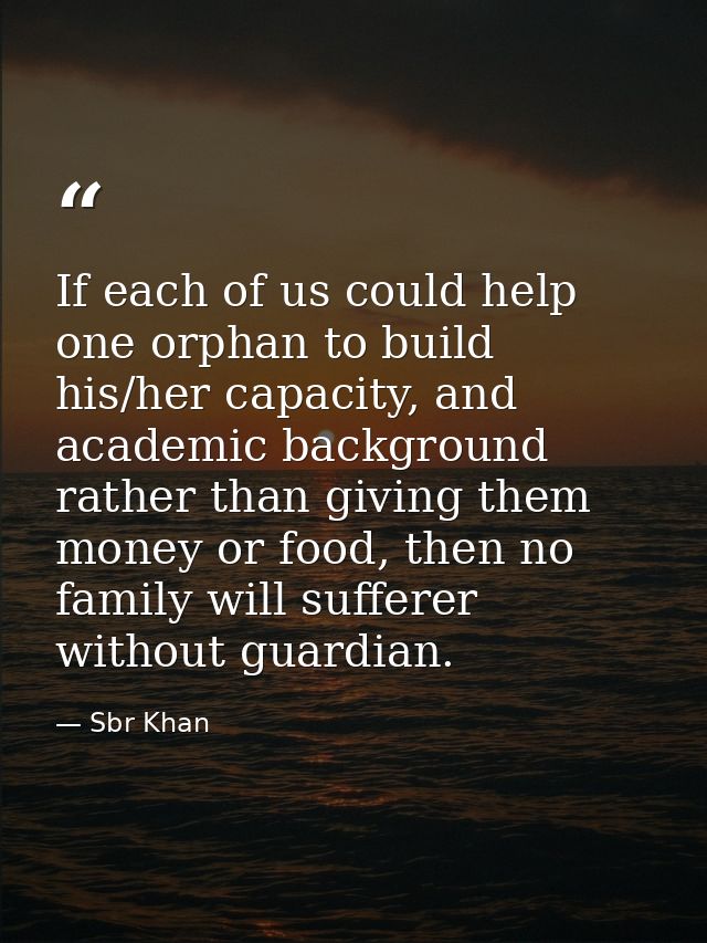 If each of us could help one orphan to build his/her capacity, and academic background rather than giving them money or  — Sbr Khan