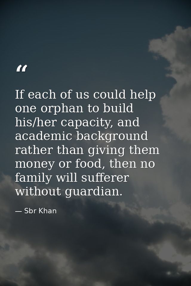 If each of us could help one orphan to build his/her capacity, and academic background rather than giving them money or  — Sbr Khan