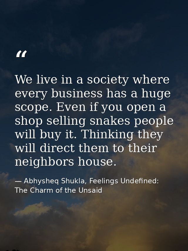 We live in a society where every business has a huge scope. Even if you open a shop selling snakes people will buy it. T — Abhysheq Shukla, Feelings Undefined: The Charm of the Unsaid