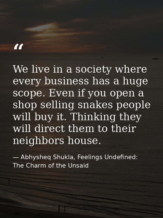 We live in a society where every business has a huge scope. Even if you open a shop selling snakes people will buy it. T — Abhysheq Shukla, Feelings Undefined: The Charm of the Unsaid