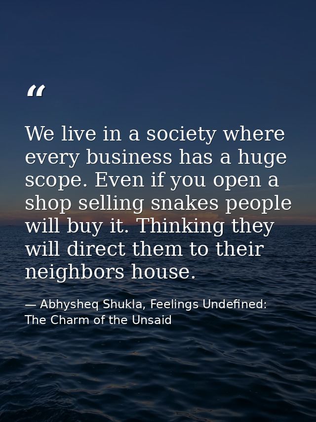 We live in a society where every business has a huge scope. Even if you open a shop selling snakes people will buy it. T — Abhysheq Shukla, Feelings Undefined: The Charm of the Unsaid