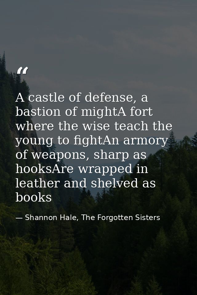A castle of defense, a bastion of mightA fort where the wise teach the young to fightAn armory of weapons, sharp as hook — Shannon Hale, The Forgotten Sisters
