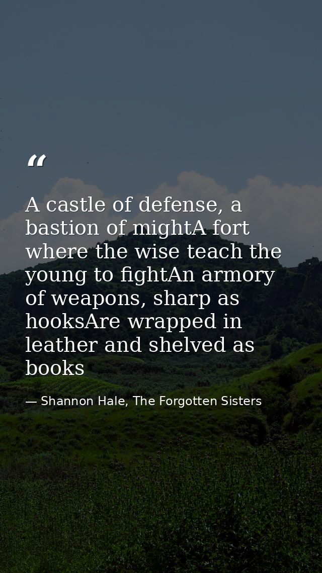 A castle of defense, a bastion of mightA fort where the wise teach the young to fightAn armory of weapons, sharp as hook — Shannon Hale, The Forgotten Sisters