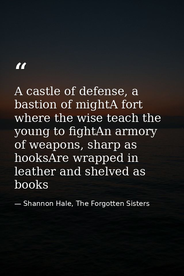 A castle of defense, a bastion of mightA fort where the wise teach the young to fightAn armory of weapons, sharp as hook — Shannon Hale, The Forgotten Sisters