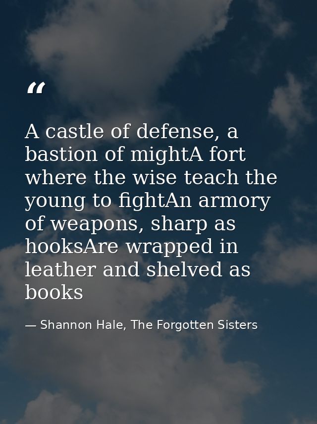 A castle of defense, a bastion of mightA fort where the wise teach the young to fightAn armory of weapons, sharp as hook — Shannon Hale, The Forgotten Sisters