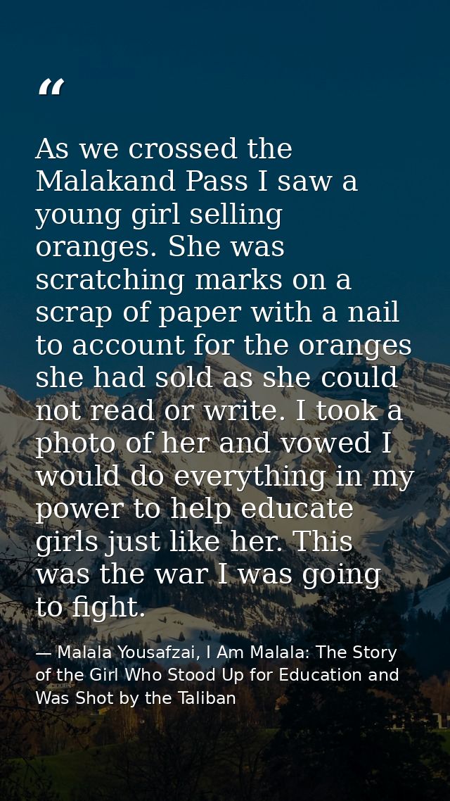 As we crossed the Malakand Pass I saw a young girl selling oranges. She was scratching marks on a scrap of paper with a  — Malala Yousafzai, I Am Malala: The Story of the Girl Who Stood Up for Education and Was Shot by the Taliban