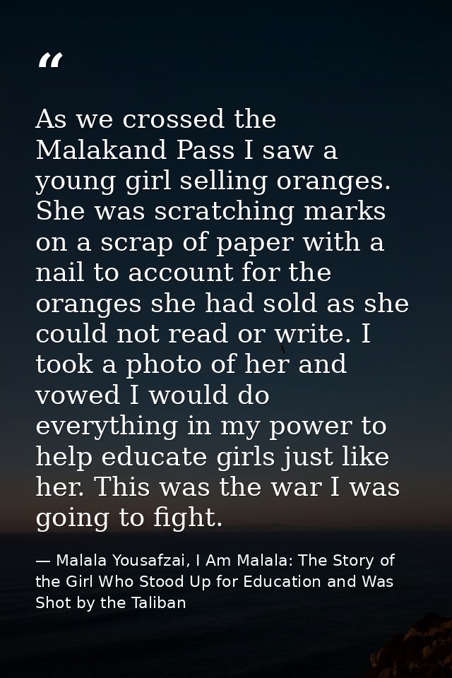 As we crossed the Malakand Pass I saw a young girl selling oranges. She was scratching marks on a scrap of paper with a  — Malala Yousafzai, I Am Malala: The Story of the Girl Who Stood Up for Education and Was Shot by the Taliban