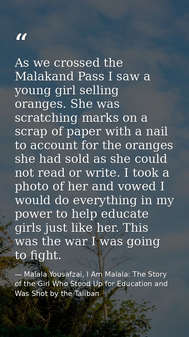 As we crossed the Malakand Pass I saw a young girl selling oranges. She was scratching marks on a scrap of paper with a  — Malala Yousafzai, I Am Malala: The Story of the Girl Who Stood Up for Education and Was Shot by the Taliban