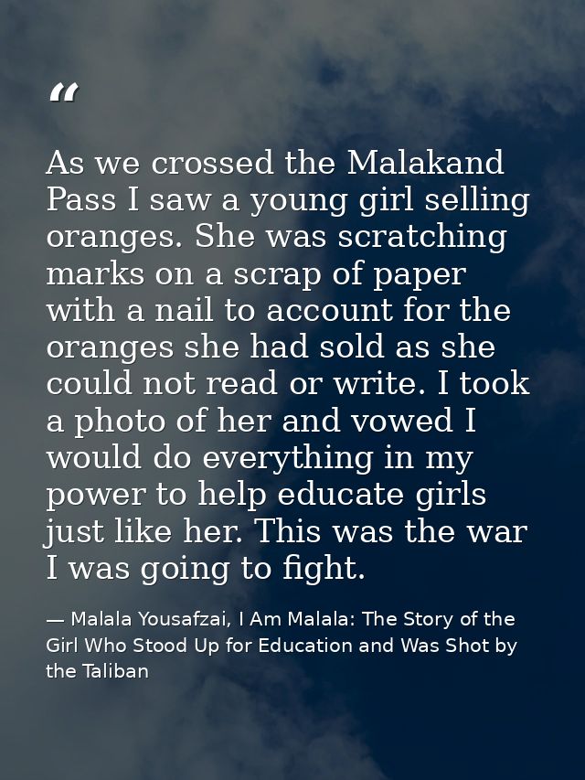 As we crossed the Malakand Pass I saw a young girl selling oranges. She was scratching marks on a scrap of paper with a  — Malala Yousafzai, I Am Malala: The Story of the Girl Who Stood Up for Education and Was Shot by the Taliban